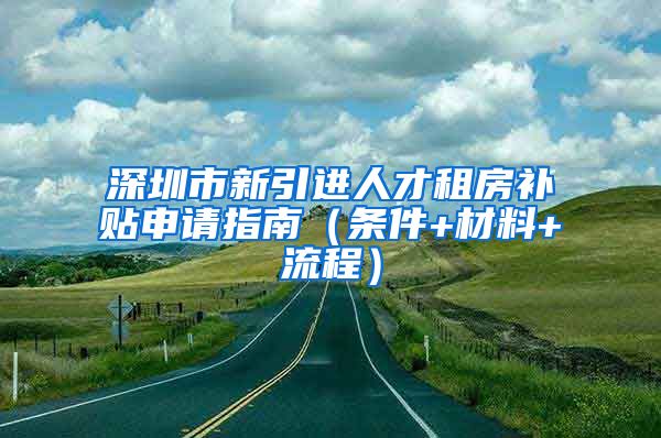 深圳市新引进人才租房补贴申请指南（条件+材料+流程）