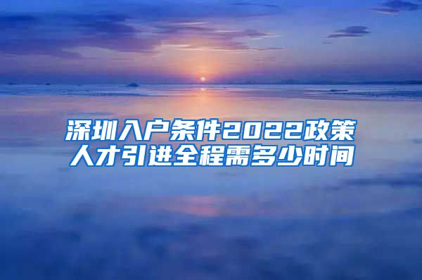 深圳入户条件2022政策人才引进全程需多少时间