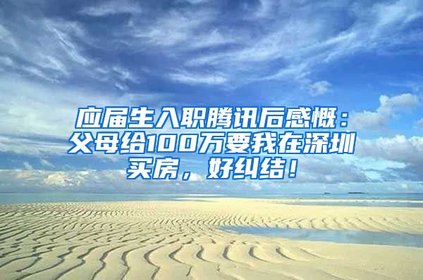 应届生入职腾讯后感慨：父母给100万要我在深圳买房，好纠结！