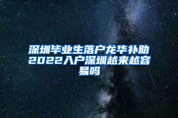 深圳毕业生落户龙华补助2022入户深圳越来越容易吗