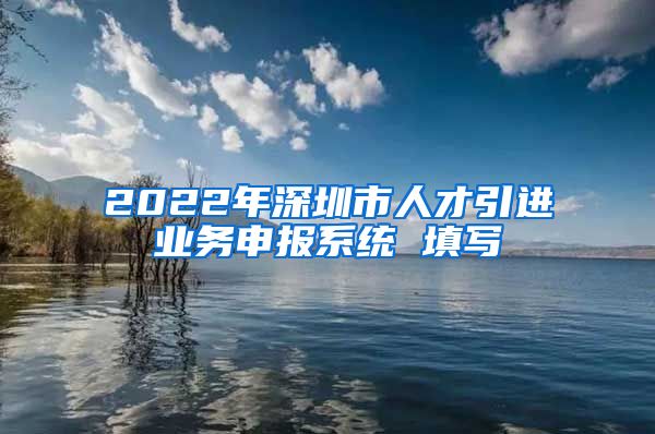 2022年深圳市人才引进业务申报系统 填写