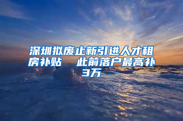 深圳拟废止新引进人才租房补贴  此前落户最高补3万