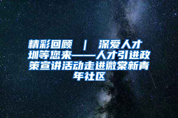 精彩回顾 ｜ 深爱人才 圳等您来——人才引进政策宣讲活动走进微棠新青年社区