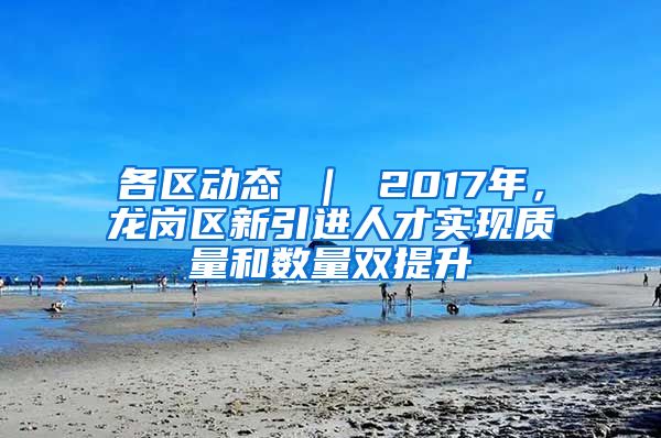 各区动态 ｜ 2017年，龙岗区新引进人才实现质量和数量双提升