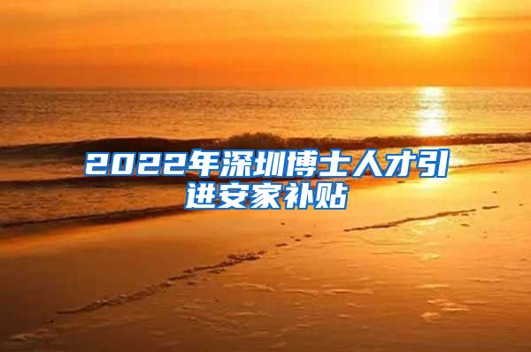 2022年深圳博士人才引进安家补贴