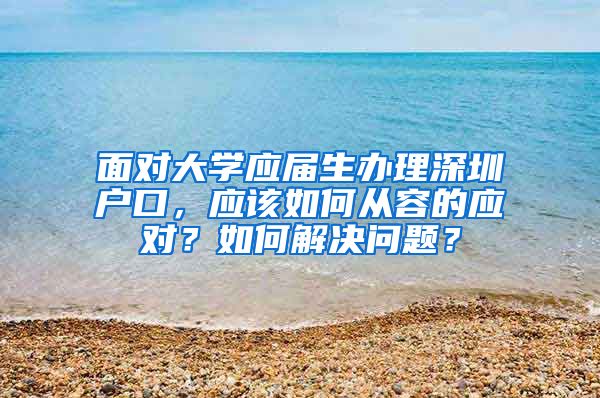 面对大学应届生办理深圳户口，应该如何从容的应对？如何解决问题？