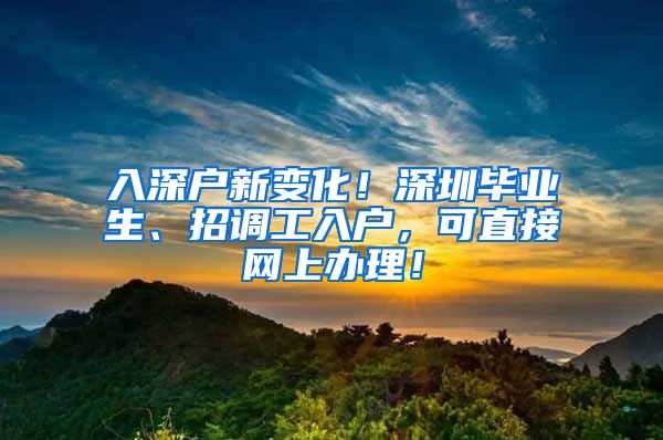 入深户新变化！深圳毕业生、招调工入户，可直接网上办理！