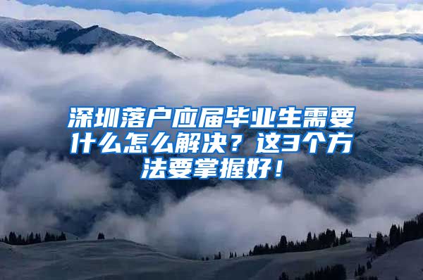 深圳落户应届毕业生需要什么怎么解决？这3个方法要掌握好！