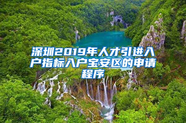 深圳2019年人才引进入户指标入户宝安区的申请程序