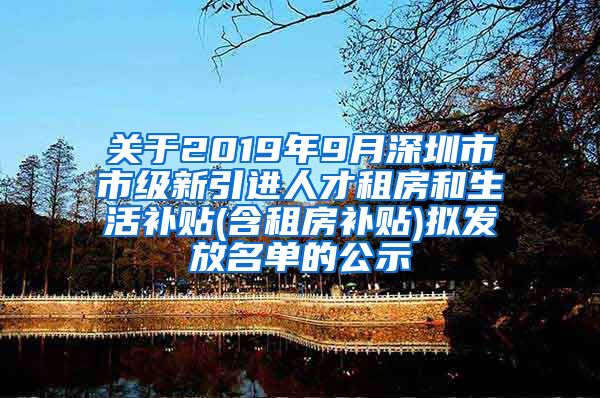 关于2019年9月深圳市市级新引进人才租房和生活补贴(含租房补贴)拟发放名单的公示