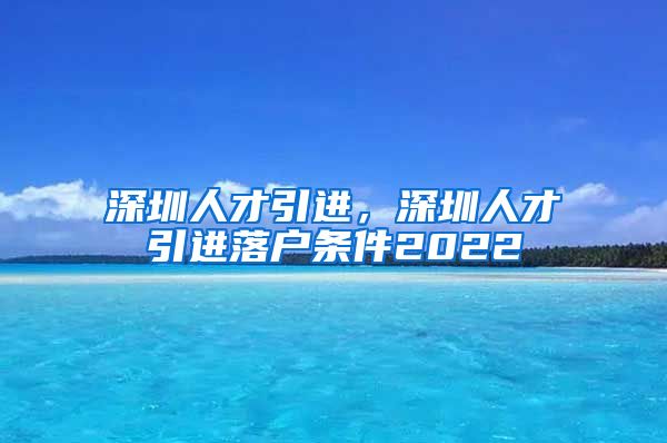 深圳人才引进，深圳人才引进落户条件2022