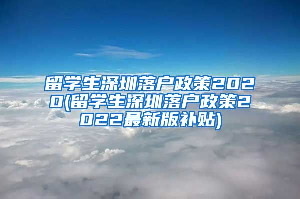 留学生深圳落户政策2020(留学生深圳落户政策2022最新版补贴)