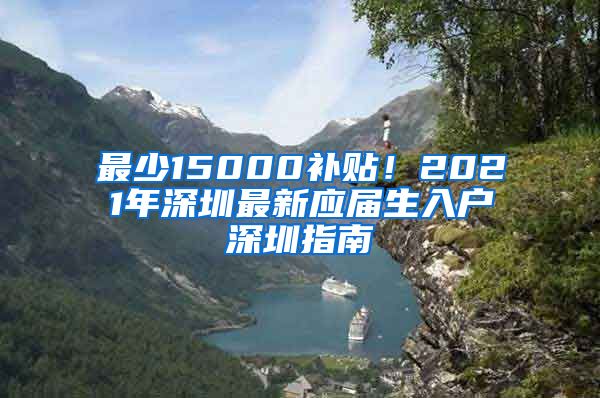 最少15000补贴！2021年深圳最新应届生入户深圳指南