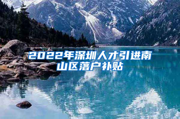 2022年深圳人才引进南山区落户补贴