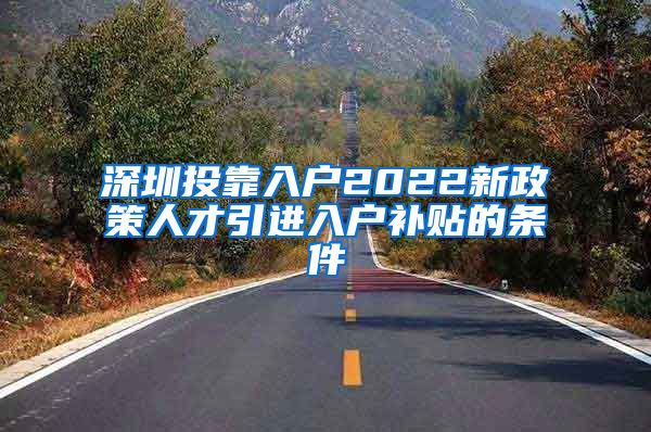 深圳投靠入户2022新政策人才引进入户补贴的条件