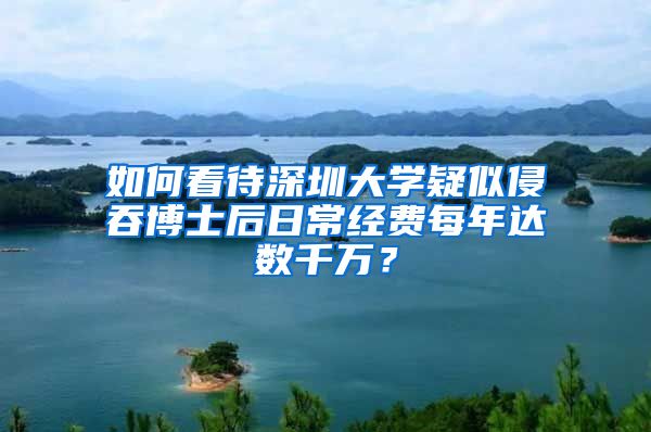 如何看待深圳大学疑似侵吞博士后日常经费每年达数千万？