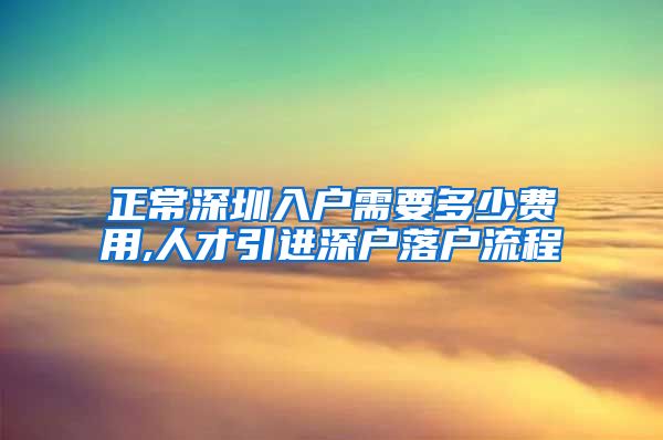 正常深圳入户需要多少费用,人才引进深户落户流程