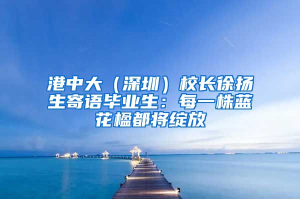 港中大（深圳）校长徐扬生寄语毕业生：每一株蓝花楹都将绽放