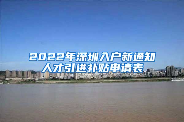 2022年深圳入户新通知人才引进补贴申请表