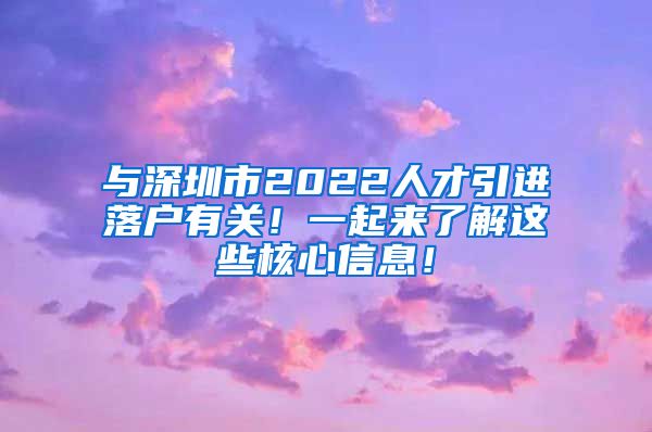 与深圳市2022人才引进落户有关！一起来了解这些核心信息！