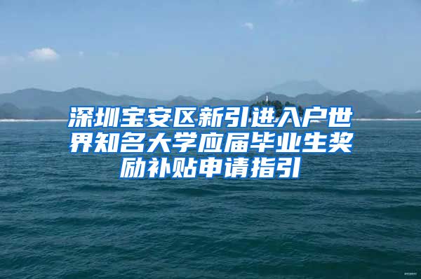 深圳宝安区新引进入户世界知名大学应届毕业生奖励补贴申请指引