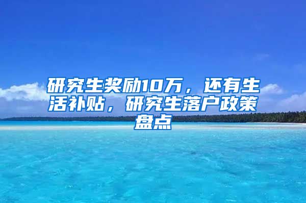 研究生奖励10万，还有生活补贴，研究生落户政策盘点