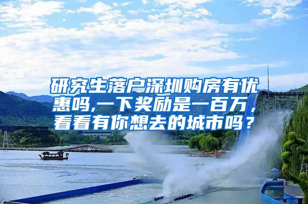 研究生落户深圳购房有优惠吗,一下奖励是一百万，看看有你想去的城市吗？