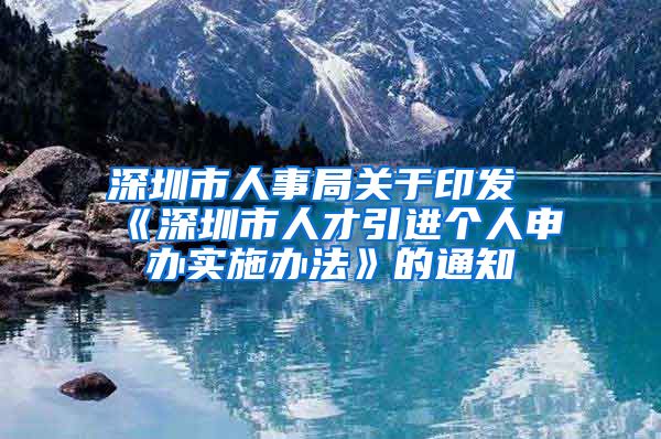 深圳市人事局关于印发《深圳市人才引进个人申办实施办法》的通知