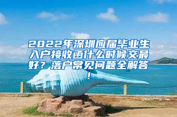 2022年深圳应届毕业生入户接收函什么时候交最好？落户常见问题全解答!