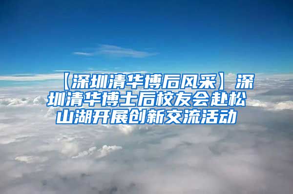 【深圳清华博后风采】深圳清华博士后校友会赴松山湖开展创新交流活动