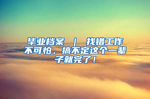 毕业档案 ｜ 找错工作不可怕，搞不定这个一辈子就完了！