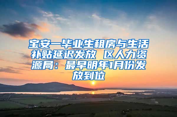 宝安一毕业生租房与生活补贴延迟发放 区人力资源局：最早明年1月份发放到位