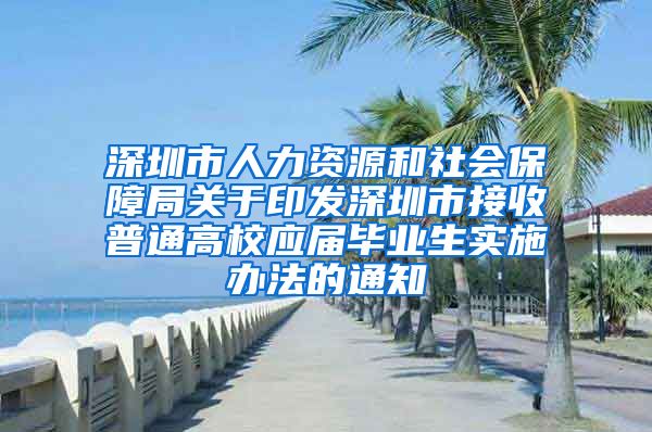 深圳市人力资源和社会保障局关于印发深圳市接收普通高校应届毕业生实施办法的通知