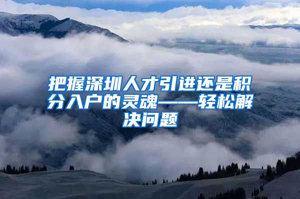 把握深圳人才引进还是积分入户的灵魂——轻松解决问题