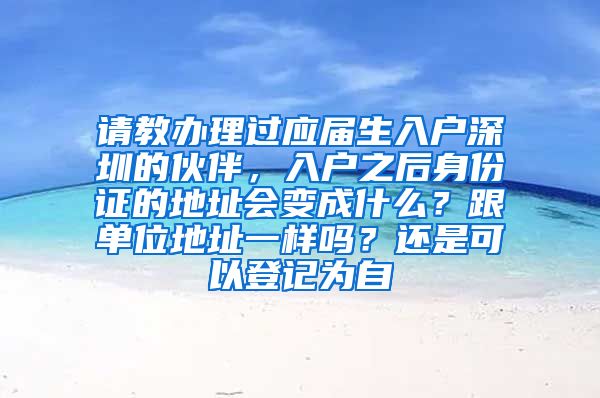 请教办理过应届生入户深圳的伙伴，入户之后身份证的地址会变成什么？跟单位地址一样吗？还是可以登记为自