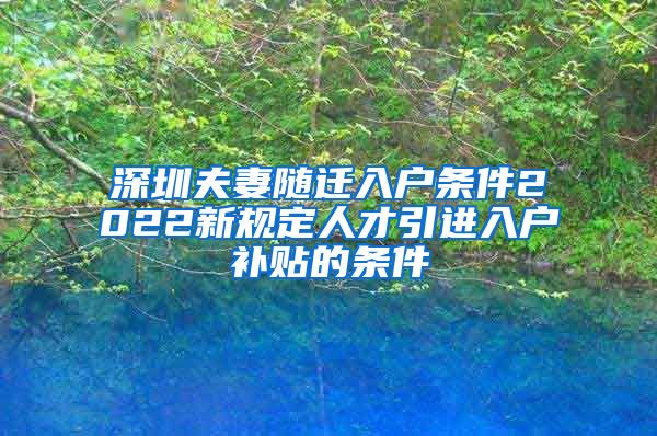 深圳夫妻随迁入户条件2022新规定人才引进入户补贴的条件