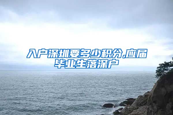 入户深圳要多少积分,应届毕业生落深户