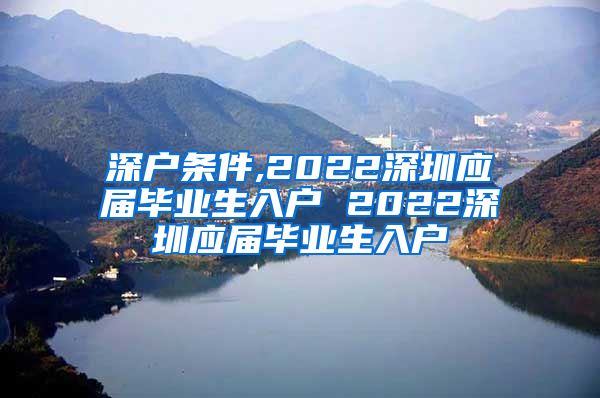 深户条件,2022深圳应届毕业生入户 2022深圳应届毕业生入户