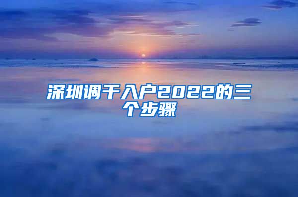 深圳调干入户2022的三个步骤