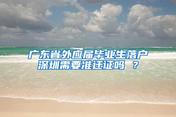 广东省外应届毕业生落户深圳需要准迁证吗 ？