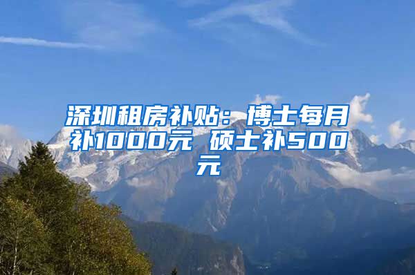 深圳租房补贴：博士每月补1000元 硕士补500元