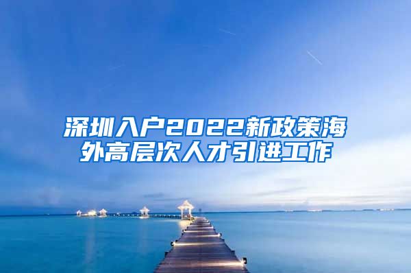 深圳入户2022新政策海外高层次人才引进工作