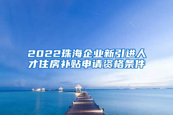 2022珠海企业新引进人才住房补贴申请资格条件