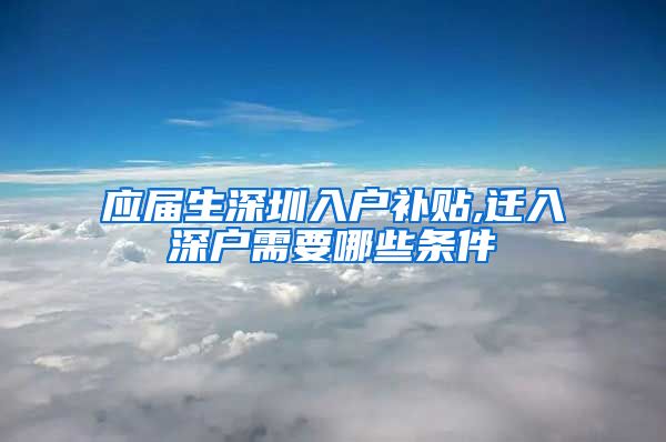 应届生深圳入户补贴,迁入深户需要哪些条件