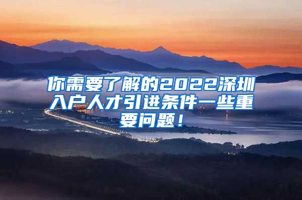 你需要了解的2022深圳入户人才引进条件一些重要问题！