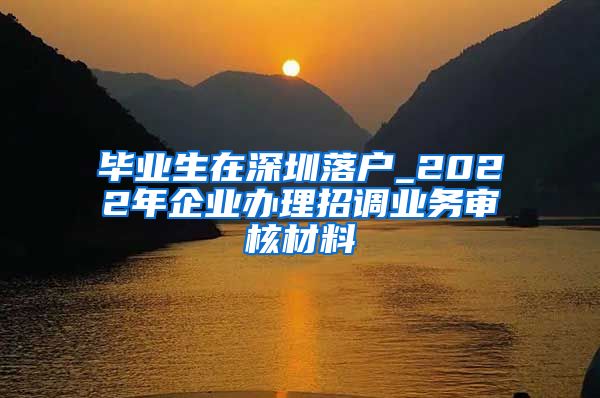 毕业生在深圳落户_2022年企业办理招调业务审核材料