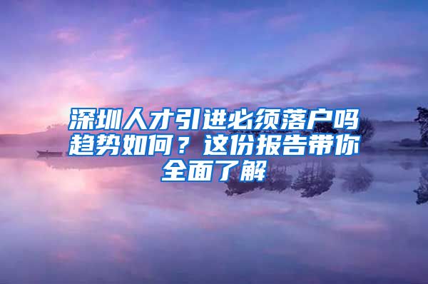 深圳人才引进必须落户吗趋势如何？这份报告带你全面了解