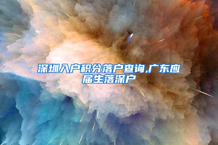 深圳入户积分落户查询,广东应届生落深户