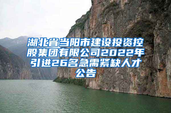 湖北省当阳市建设投资控股集团有限公司2022年引进26名急需紧缺人才公告