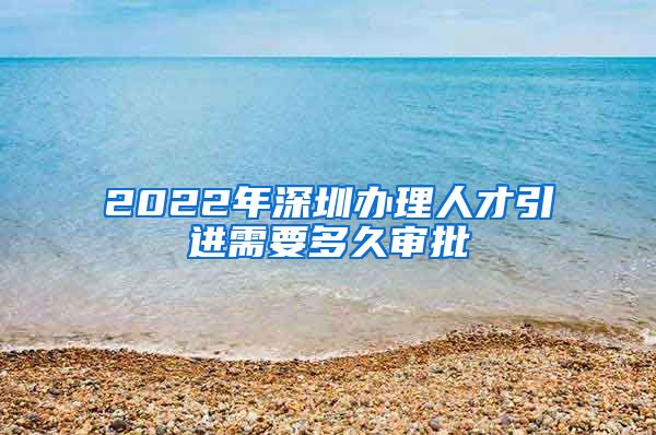 2022年深圳办理人才引进需要多久审批